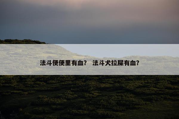 法斗便便里有血？ 法斗犬拉屎有血？