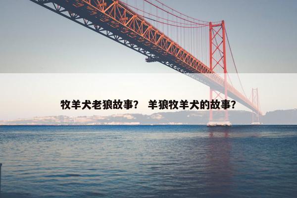 牧羊犬老狼故事？ 羊狼牧羊犬的故事？