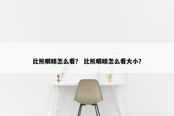 比熊眼睛怎么看？ 比熊眼睛怎么看大小？