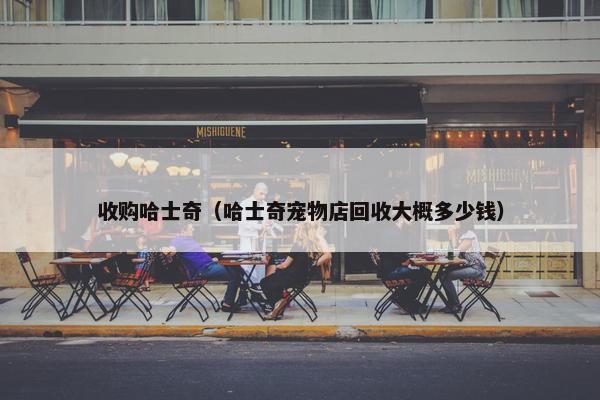收购哈士奇（哈士奇宠物店回收大概多少钱）