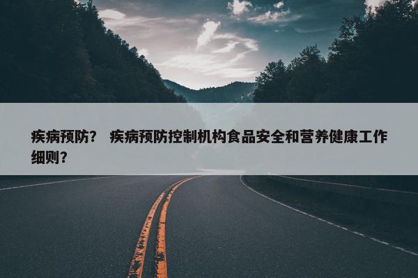 疾病预防？ 疾病预防控制机构食品安全和营养健康工作细则？
