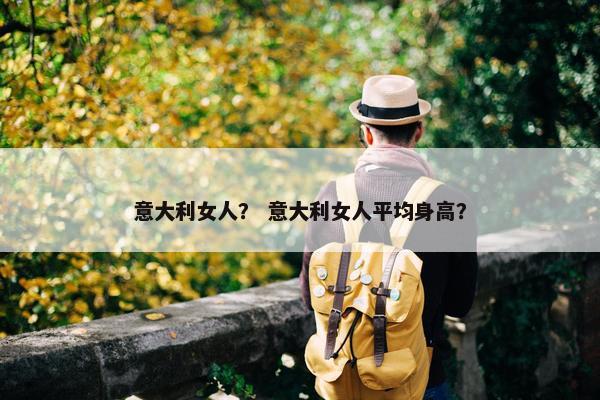 意大利女人？ 意大利女人平均身高？