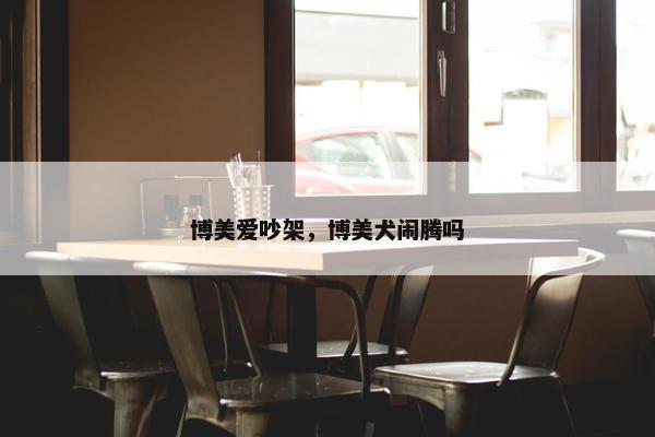 博美爱吵架，博美犬闹腾吗