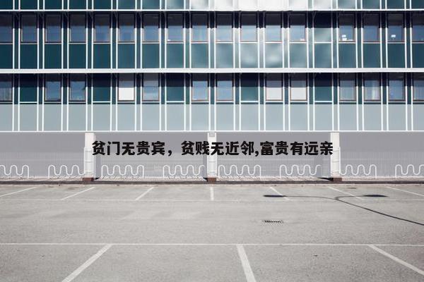 贫门无贵宾，贫贱无近邻,富贵有远亲