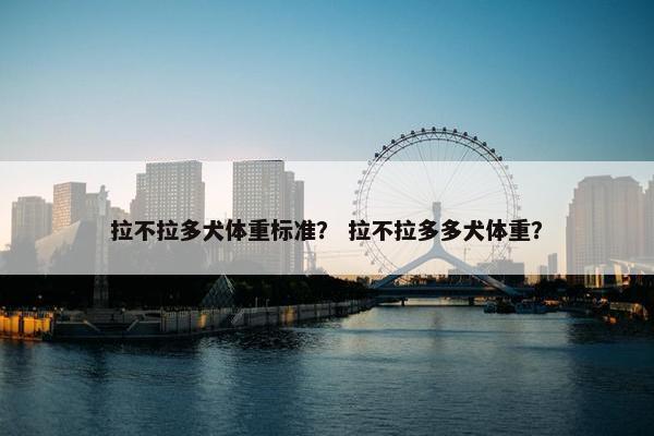 拉不拉多犬体重标准？ 拉不拉多多犬体重？