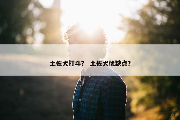 土佐犬打斗？ 土佐犬优缺点？