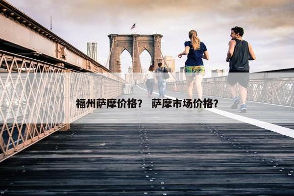 福州萨摩价格？ 萨摩市场价格？