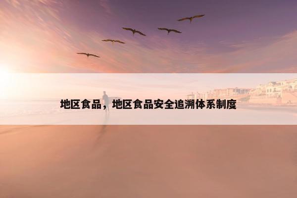 地区食品，地区食品安全追溯体系制度