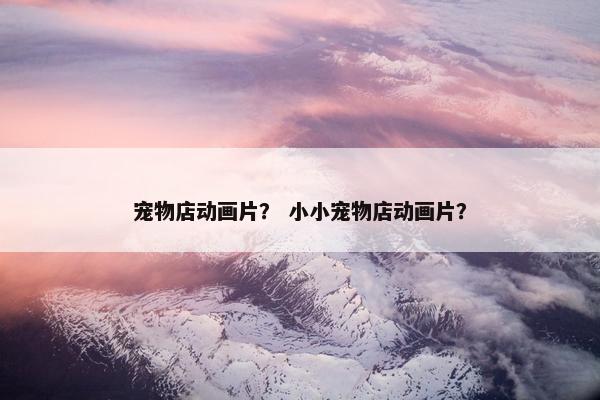 宠物店动画片？ 小小宠物店动画片？