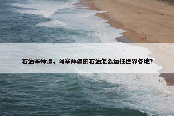 石油塞拜疆，阿塞拜疆的石油怎么运往世界各地?