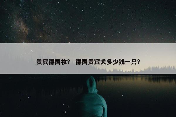 贵宾德国妆？ 德国贵宾犬多少钱一只？