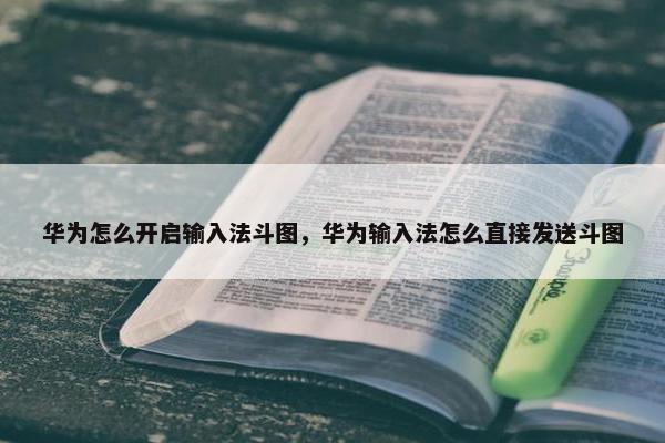 华为怎么开启输入法斗图，华为输入法怎么直接发送斗图