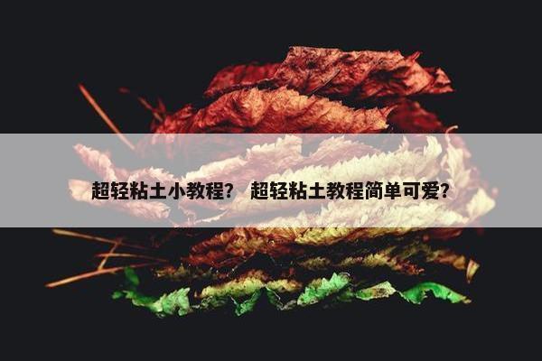 超轻粘土小教程？ 超轻粘土教程简单可爱？