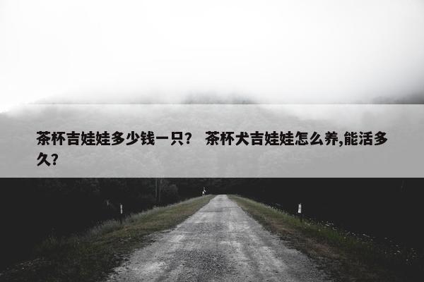 茶杯吉娃娃多少钱一只？ 茶杯犬吉娃娃怎么养,能活多久？