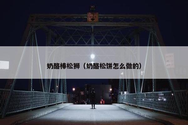 奶酪棒松狮（奶酪松饼怎么做的）