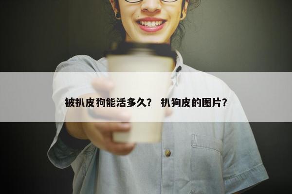 被扒皮狗能活多久？ 扒狗皮的图片？