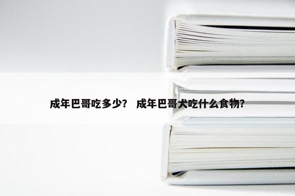 成年巴哥吃多少？ 成年巴哥犬吃什么食物？