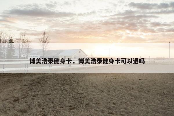 博美浩泰健身卡，博美浩泰健身卡可以退吗