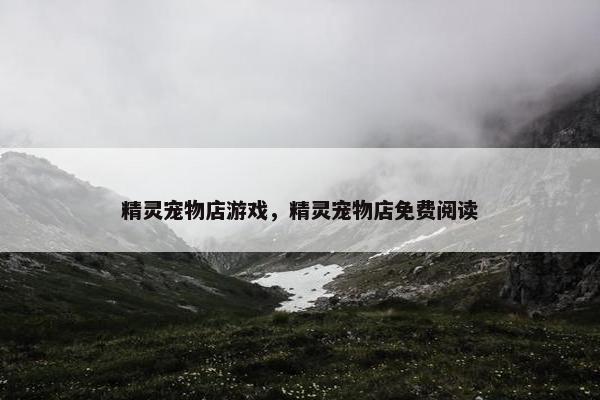 精灵宠物店游戏，精灵宠物店免费阅读