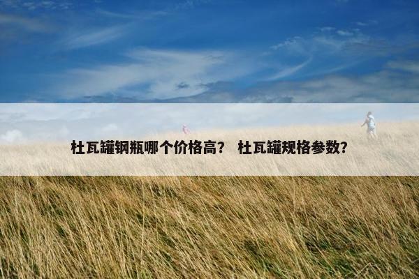 杜瓦罐钢瓶哪个价格高？ 杜瓦罐规格参数？