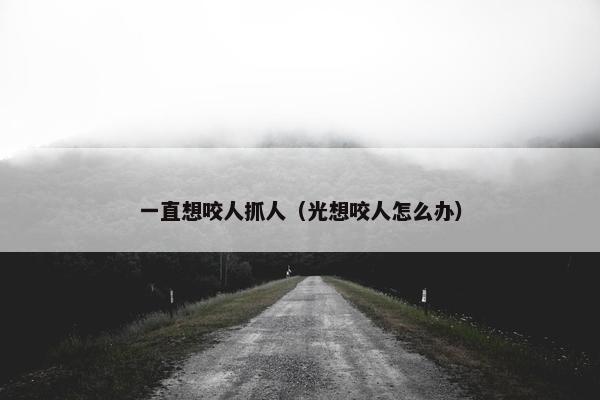 一直想咬人抓人（光想咬人怎么办）