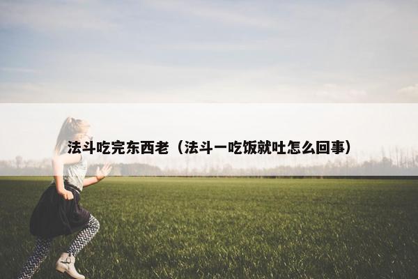 法斗吃完东西老（法斗一吃饭就吐怎么回事）