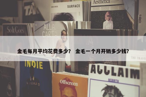 金毛每月平均花费多少？ 金毛一个月开销多少钱？