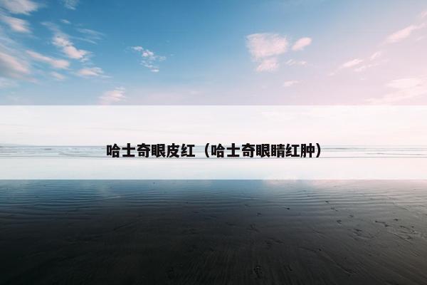 哈士奇眼皮红（哈士奇眼睛红肿）