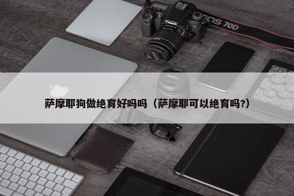 萨摩耶狗做绝育好吗吗（萨摩耶可以绝育吗?）