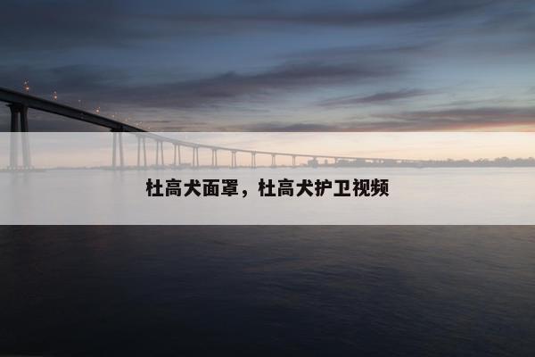 杜高犬面罩，杜高犬护卫视频