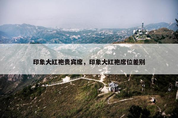 印象大红袍贵宾席，印象大红袍席位差别