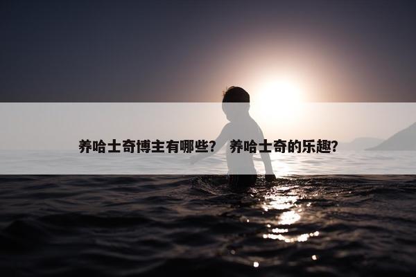 养哈士奇博主有哪些？ 养哈士奇的乐趣？
