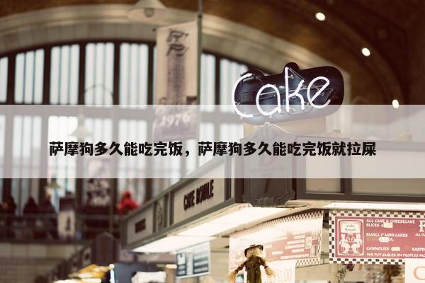 萨摩狗多久能吃完饭，萨摩狗多久能吃完饭就拉屎