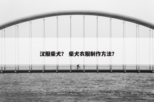 汉服柴犬？ 柴犬衣服制作方法？