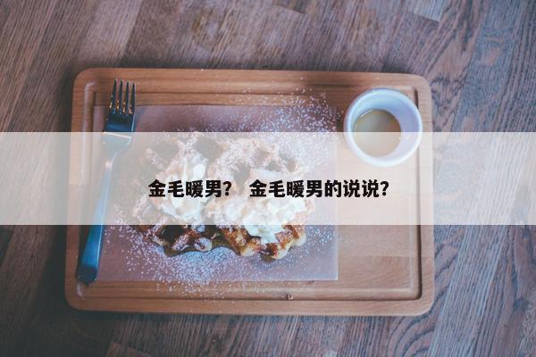 金毛暖男？ 金毛暖男的说说？