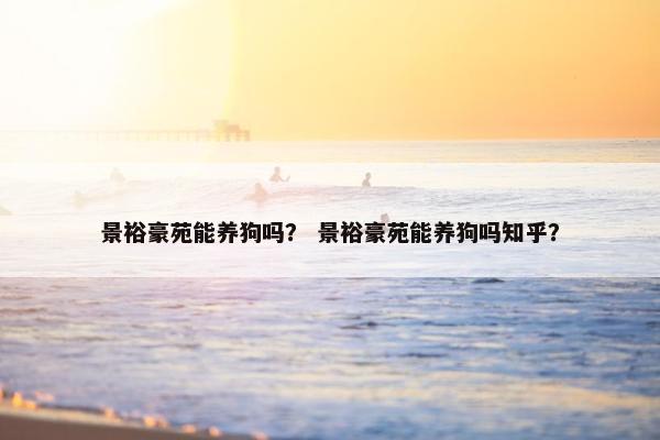 景裕豪苑能养狗吗？ 景裕豪苑能养狗吗知乎？
