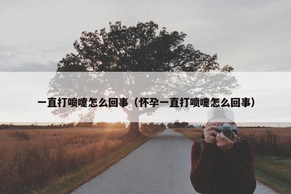 一直打喷嚏怎么回事（怀孕一直打喷嚏怎么回事）