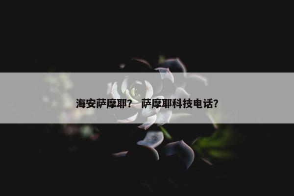 海安萨摩耶？ 萨摩耶科技电话？