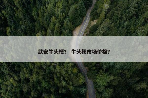 武安牛头梗？ 牛头梗市场价格？