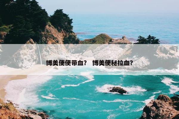 博美便便带血？ 博美便秘拉血？
