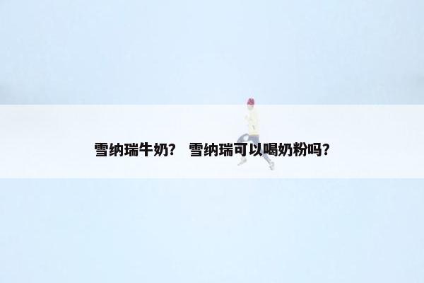 雪纳瑞牛奶？ 雪纳瑞可以喝奶粉吗？