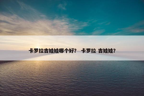 卡罗拉吉娃娃哪个好？ 卡罗拉 吉娃娃？