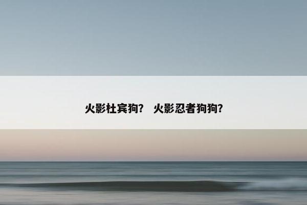 火影杜宾狗？ 火影忍者狗狗？