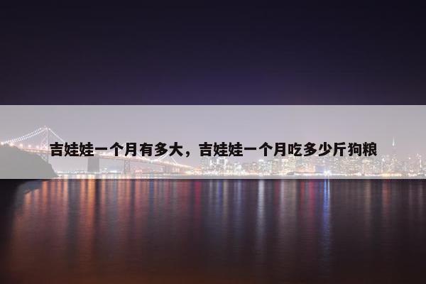 吉娃娃一个月有多大，吉娃娃一个月吃多少斤狗粮