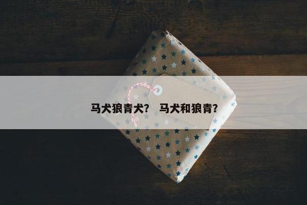 马犬狼青犬？ 马犬和狼青？