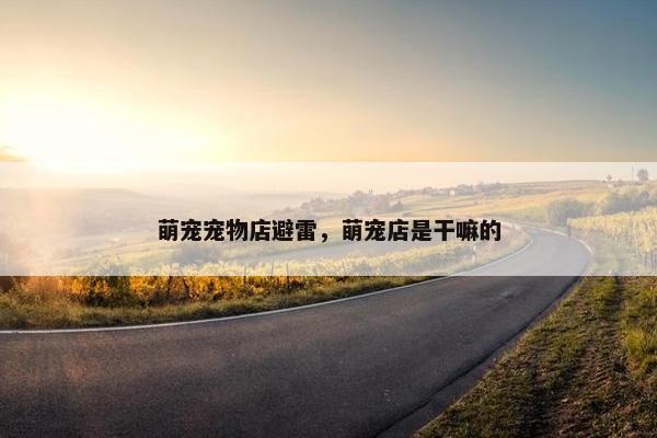 萌宠宠物店避雷，萌宠店是干嘛的