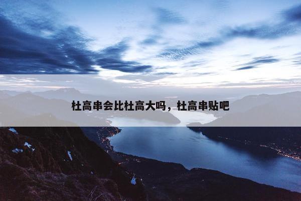 杜高串会比杜高大吗，杜高串贴吧