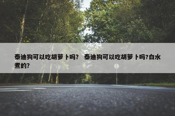 泰迪狗可以吃胡萝卜吗？ 泰迪狗可以吃胡萝卜吗?白水煮的？