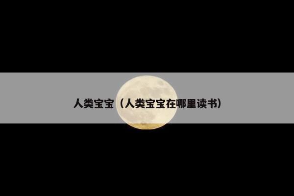 人类宝宝（人类宝宝在哪里读书）