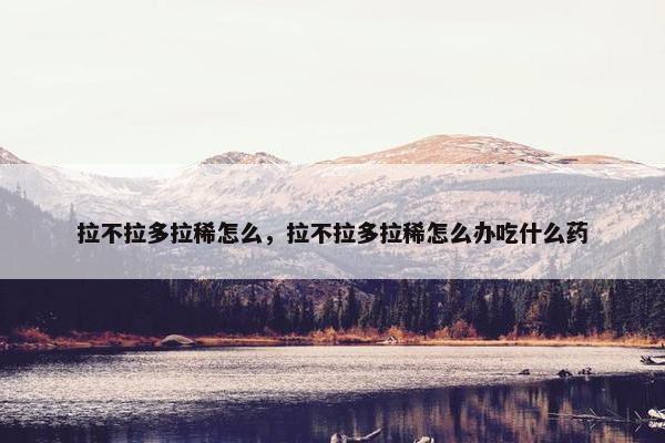 拉不拉多拉稀怎么，拉不拉多拉稀怎么办吃什么药